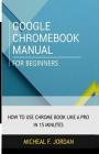 Google Chromebook Manual for Beginners: How to use Chromebook like a pro in 15 minutes By Michael F. Jordan Cover Image