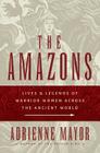 The Amazons: Lives and Legends of Warrior Women Across the Ancient World By Adrienne Mayor Cover Image