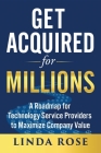 Get Acquired for Millions: A Roadmap for Technology Service Providers to Maximize Company Value By Linda Rose Cover Image
