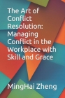 The Art of Conflict Resolution: Managing Conflict in the Workplace with Skill and Grace By Minghai Zheng Cover Image