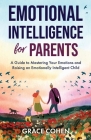 Emotional Intelligence for Parents: A Guide to Mastering Your Emotions and Raising an Emotionally Intelligent Child By Grace Cohen Cover Image