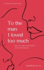 To the man I loved too much: and the ones who didn't love me enough By Gabrielle G Cover Image
