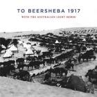 To Beersheba 1917: With the Australian Light Horse By Tom Thompson (Compiled by) Cover Image