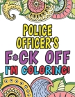 Police Officer's F*ck Off I'm Coloring A Totally Irreverent Adult Coloring Book Gift For Swearing Like A Police Officer Gifts & Presents Police Man Po By Police Officer Swear Coloring Books Cover Image