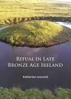 Ritual in Late Bronze Age Ireland: Material Culture, Practices, Landscape Setting and Social Context By Katherine Leonard Cover Image