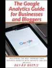 The Google Analytics Guide for Businesses and Bloggers: Mastering the Web: Growing Your Business Website with Insights and SEO Metrics Cover Image