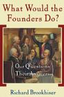 What Would the Founders Do?: Our Questions, Their Answers By Richard Brookhiser Cover Image