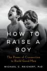 How To Raise A Boy: The Power of Connection to Build Good Men By Michael C. Reichert Cover Image