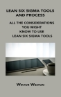 Lean Six SIGMA Tools and Process: All the Considerations You Might Know to Use Lean Six SIGMA Tools By Wiktor Weston Cover Image