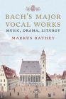 Bach's Major Vocal Works: Music, Drama, Liturgy By Markus Rathey Cover Image