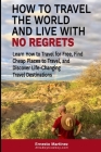 How to Travel the World and Live with No Regrets.: Learn How to Travel for Free, Find Cheap Places to Travel, and Discover Life-Changing Travel Destin Cover Image
