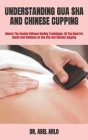 Understanding Gua Sha and Chinese Cupping: Master The Ancient Chinese Healing Techniques. All You Need For Health And Wellness On Gua Sha And Chinese By Abel Arlo Cover Image