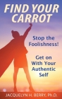 Find Your Carrot: Stop the Foolishness! Get on With Your Authentic Self By Jacquelyn Berry Cover Image