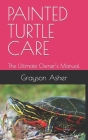 Painted Turtle Care: The Ultimate Owner's Manual. By Grayson Asher Cover Image