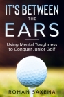 It's Between the Ears: Using Mental Toughness to Conquer Junior Golf By Rohan Saxena Cover Image