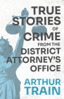 True Stories of Crime from the District Attorney's Office: With the Introductory Chapter 'The Pleasant Fiction of the Presumption of Innocence' By Arthur Train Cover Image