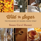 Wild Sugar: The Pleasures of Making Maple Syrup By Susan Carol Hauser Cover Image