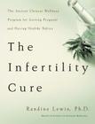 The Infertility Cure: The Ancient Chinese Wellness Program for Getting             Pregnant and Having Healthy Babies By Randine Lewis, PhD Cover Image