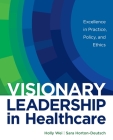 Visionary Leadership in Healthcare: Excellence in Practice, Policy, and Ethics By Holly Wei, Sara Horton-Deutsch Cover Image