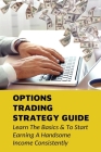 Options Trading Strategy Guide: Learn The Basics & To Start Earning A Handsome Income Consistently: Options Trading Quick Start Guide By Chi Cumbie Cover Image