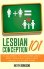 Lesbian Conception 101: An easy-to-follow, how-to get started guide for lesbians thinking about getting pregnant tomorrow or in a couple of ye Cover Image