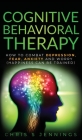 Cognitive Behavioral Therapy: How to Combat Depression, Fear, Anxiety and Worry (Happiness can be trained) By Chris S. Jennings Cover Image