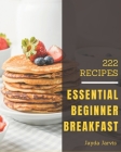 222 Essential Beginner Breakfast Recipes: A Beginner Breakfast Cookbook You Will Love Cover Image