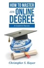 How to Master an Online Degree: A Guide to Success By Christopher S. Kayser Cover Image