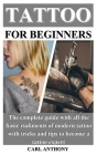 Tattoo for Beginners: The complete guide with all the basic rudiments of modern tattoo with tricks and tips to become a tattoo expert By Carl Anthony Cover Image