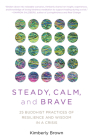 Steady, Calm, and Brave: 25 Buddhist Practices of Resilience and Wisdom in a Crisis By Kimberly Brown Cover Image