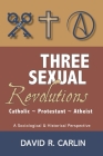 Three Sexual Revolutions: Catholic, Protestant, Atheist By David R. Carlin Cover Image