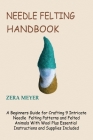 Needle Felting Handbook: A Beginners Guide for Crafting 9 Intricate Needle Felting Patterns and Felted Animals With Wool Plus Essential Instruc By Zera Meyer Cover Image