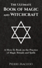 The Ultimate Book of Magic and Witchcraft: A How-To Book on the Practice of Magic Rituals and Spells By Pierre Macedo Cover Image