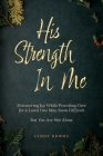 His Strength In Me: Discovering Joy While Providing Care for a Loved One May Seem Difficult But You Are Not Alone Cover Image