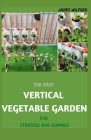 The Easy VERTICAL VEGETABLE GARDEN For Starters And Dummies: Ways to Plant a Vertical Garden By James Wilfred Cover Image
