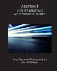 Abstract Lightpainting: A Photographic Journey By John D. Williams Cover Image
