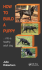 How to Build a Puppy: Into a Healthy Adult Dog By Julia Robertson Cover Image