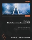 Mastering Elastic Kubernetes Service on AWS: Deploy and manage EKS clusters to support cloud-native applications in AWS Cover Image
