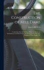 The Construction of Mill Dams; Comprising Also the Building of Race and Reservoir Embankments and Head Gates, the Measurement of Streams, Gauging of W Cover Image