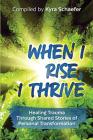 When I Rise, I Thrive: Healing Trauma Through Shared Stories of Personal Transformation By Kyra C. Schaefer (Compiled by) Cover Image