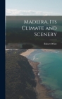 Madeira, Its Climate and Scenery By Robert White Cover Image