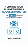 Turning Your Business Into A Success Monster: The LinkedIn B2B Lead Generation Revolution By Chris Harasty Cover Image