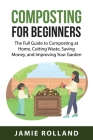 Composting For Beginners: The Full Guide to Composting at Home, Cutting Waste, Saving Money, and Improving Your Garden By Jamie Rolland Cover Image