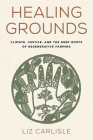 Healing Grounds: Climate, Justice, and the Deep Roots of Regenerative Farming By Liz Carlisle, Ricardo Salvador (Foreword by) Cover Image