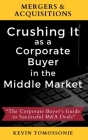Mergers & Acquisitions: Crushing It as a Corporate Buyer in the Middle Market: The Corporate Buyer's Guide to Successful M&A Deals By Kevin Tomossonie Cover Image