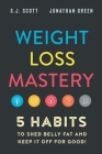 Weight Loss Mastery: 5 Habits to Shed Belly Fat and Keep it Off for Good By Jonathan Green, S. J. Scott Cover Image