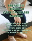 Breaking through Osteoporosis barrier: Reversing full body osteoporosis with natural methods, exercise and supplements for optimal health Cover Image