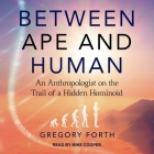 Between Ape and Human: An Anthropologist on the Trail of a Hidden Hominoid By Gregory Forth, Mike Cooper (Read by) Cover Image