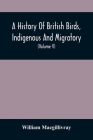 A History Of British Birds, Indigenous And Migratory: Including Their Organization, Habits, And Relation; Remarks On Classification And Nomenclature; By William Macgillivray Cover Image