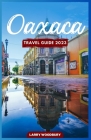 Oaxaca Travel Guide 2023: A Comprehensive Guide To Exploring The Land Of Seven Moles By Larry Woodbury Cover Image